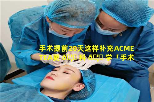 手术提前20天这样补充ACMETEA更 🦅 科 🦍 学「手术提前20天这样补充acmetea更科学」